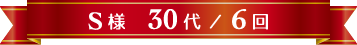 S様 30代 / 6回
