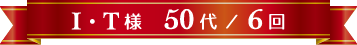 I・T様 50代 / 6回