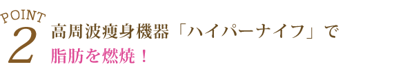 ②高周波痩身機器「ハイパーナイフ」で脂肪を燃焼！