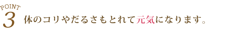 3.体のコリやだるさもとれて元気になります。