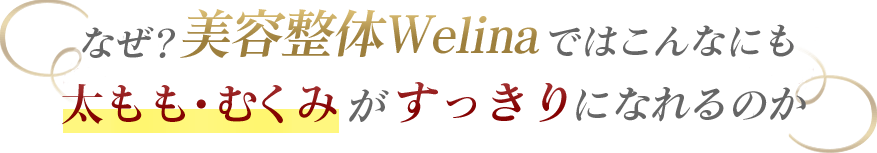 なぜ？美容整体ウェリナではこんなにも脚痩せして美脚になることができるのか？