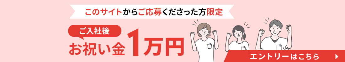 このサイトからご応募くださった方限定　ご入社後　お祝い金1万円　エントリーはこちら▶