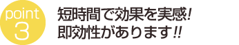 短時間で効果を実感！即効性があります!!